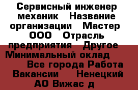 Сервисный инженер-механик › Название организации ­ Мастер, ООО › Отрасль предприятия ­ Другое › Минимальный оклад ­ 70 000 - Все города Работа » Вакансии   . Ненецкий АО,Вижас д.